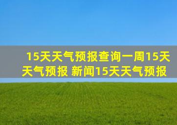 15天天气预报查询一周15天天气预报 新闻15天天气预报